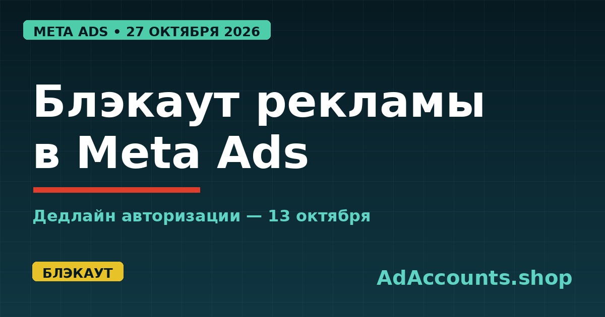 Блэкаут рекламы в Meta Ads с 27 октября 2026 года, дедлайн авторизации 13 октября